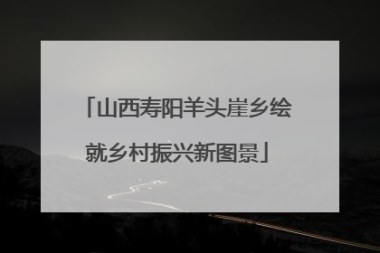 山西寿阳羊头崖乡绘就乡村振兴新图景
