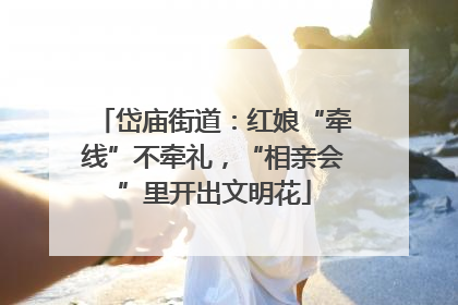 岱庙街道：红娘“牵线”不牵礼，“相亲会”里开出文明花