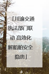 川渝交通执法部门联动 高效化解船舶安全隐患