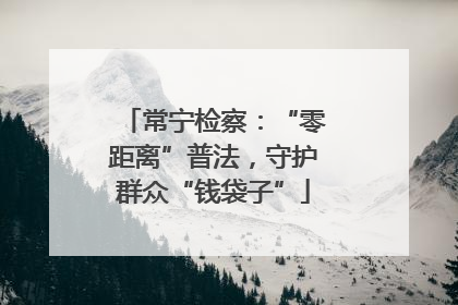 常宁检察：“零距离”普法，守护群众“钱袋子”