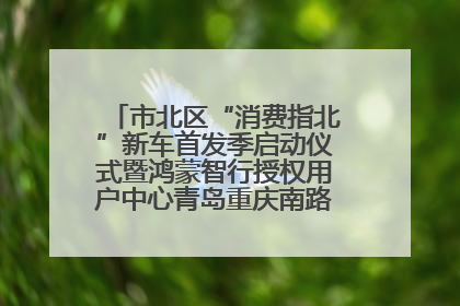 市北区“消费指北”新车首发季启动仪式暨鸿蒙智行授权用户中心青岛重庆南路开业盛典成功举办