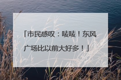 市民感叹：唛唛！东风广场比以前大好多！