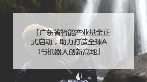 广东省智能产业基金正式启动，助力打造全球AI与机器人创新高地