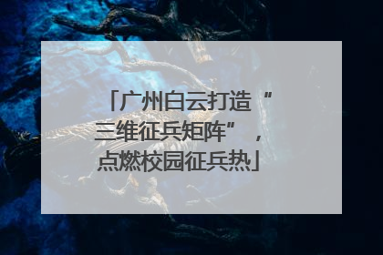 广州白云打造“三维征兵矩阵”，点燃校园征兵热