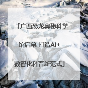 广西恐龙奥秘科学馆启幕 打造AI+数智化科普新范式