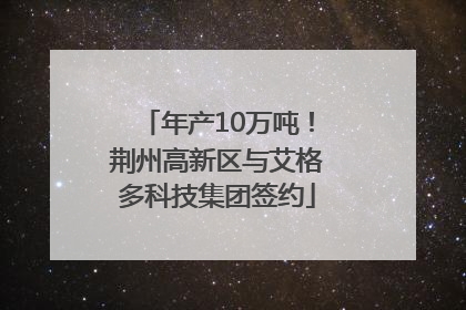 年产10万吨！荆州高新区与艾格多科技集团签约