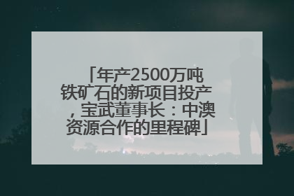 年产2500万吨铁矿石的新项目投产，宝武董事长：中澳资源合作的里程碑