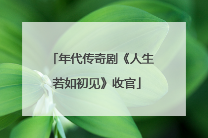 年代传奇剧《人生若如初见》收官