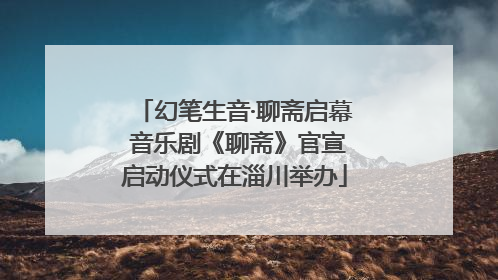幻笔生音·聊斋启幕 音乐剧《聊斋》官宣启动仪式在淄川举办