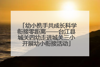 幼小携手共成长科学衔接零距离——台江县城关四幼走进城关三小开展幼小衔接活动