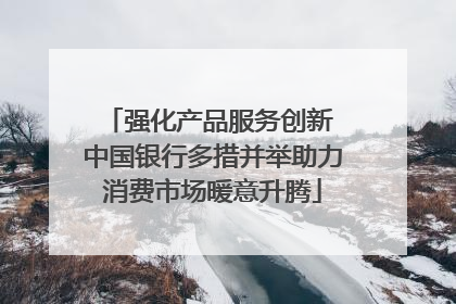 强化产品服务创新 中国银行多措并举助力消费市场暖意升腾