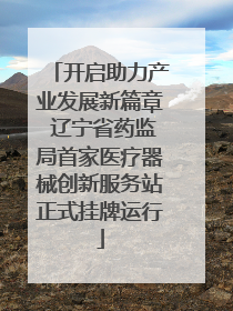 开启助力产业发展新篇章 辽宁省药监局首家医疗器械创新服务站正式挂牌运行