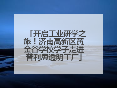 开启工业研学之旅！济南高新区黄金谷学校学子走进普利思透明工厂