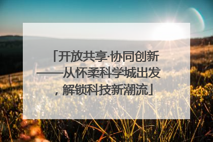 开放共享·协同创新——从怀柔科学城出发，解锁科技新潮流
