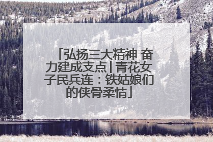 弘扬三大精神 奋力建成支点│青花女子民兵连：铁姑娘们的侠骨柔情