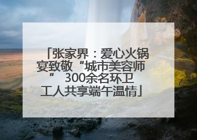 张家界：爱心火锅宴致敬“城市美容师” 300余名环卫工人共享端午温情