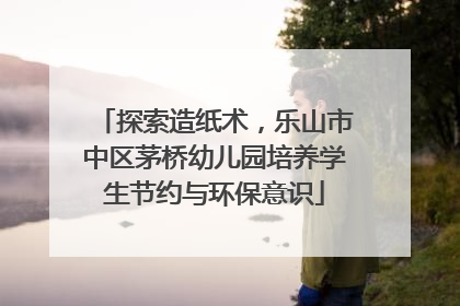 探索造纸术，乐山市中区茅桥幼儿园培养学生节约与环保意识
