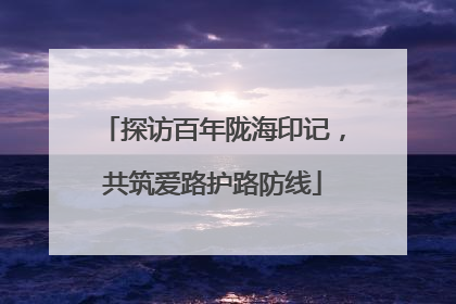 探访百年陇海印记，共筑爱路护路防线