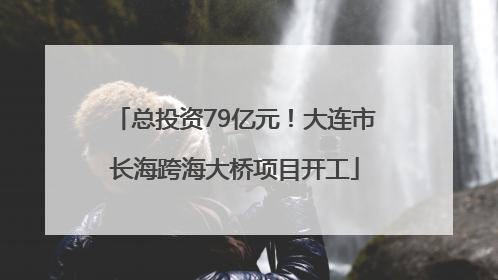 总投资79亿元！大连市长海跨海大桥项目开工