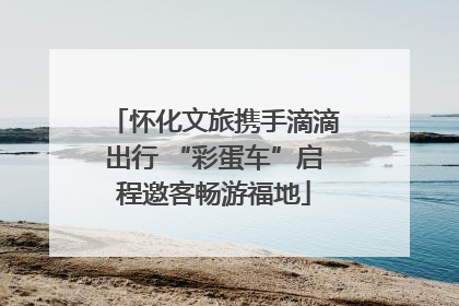 怀化文旅携手滴滴出行 “彩蛋车”启程邀客畅游福地
