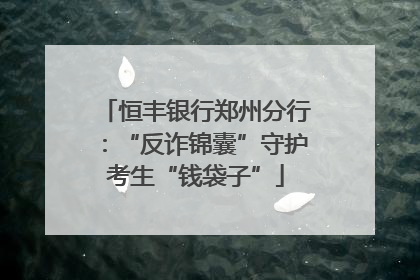 恒丰银行郑州分行：“反诈锦囊”守护考生“钱袋子”