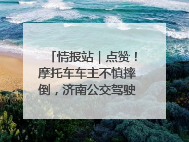 情报站｜点赞！摩托车车主不慎摔倒，济南公交驾驶员暖心帮扶！