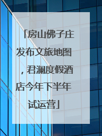房山佛子庄发布文旅地图，君澜度假酒店今年下半年试运营