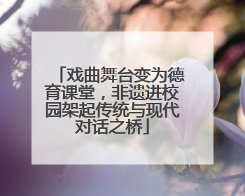 戏曲舞台变为德育课堂，非遗进校园架起传统与现代对话之桥