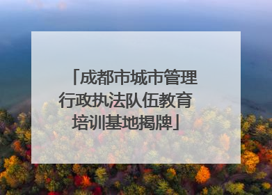 成都市城市管理行政执法队伍教育培训基地揭牌