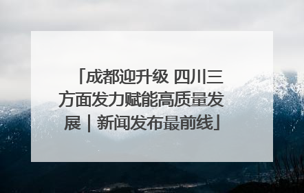 成都迎升级 四川三方面发力赋能高质量发展｜新闻发布最前线