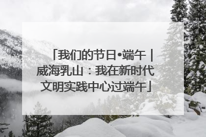 我们的节日•端午｜威海乳山：我在新时代文明实践中心过端午