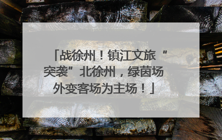 战徐州！镇江文旅“突袭”北徐州，绿茵场外变客场为主场！