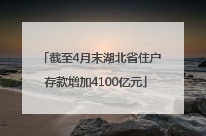 截至4月末湖北省住户存款增加4100亿元