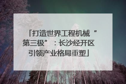 打造世界工程机械“第三极”：长沙经开区引领产业格局重塑