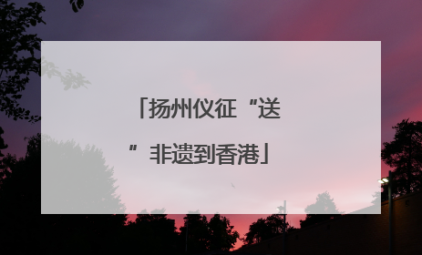 扬州仪征“送”非遗到香港