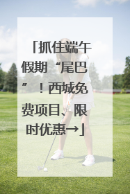抓住端午假期“尾巴”！西城免费项目、限时优惠→