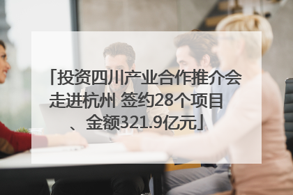 投资四川产业合作推介会走进杭州 签约28个项目、金额321.9亿元