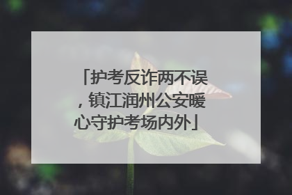 护考反诈两不误，镇江润州公安暖心守护考场内外