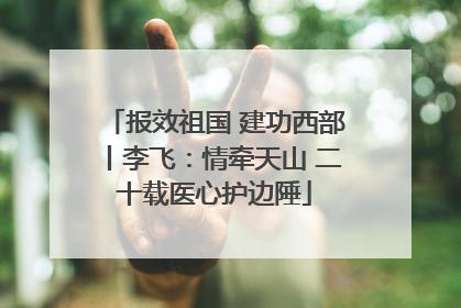 报效祖国 建功西部丨李飞：情牵天山 二十载医心护边陲