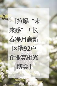 拉爆“未来感”！长春净月高新区携92户企业亮相光博会