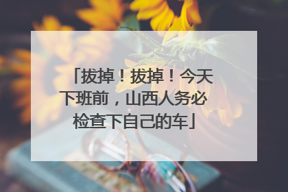拔掉！拔掉！今天下班前，山西人务必检查下自己的车