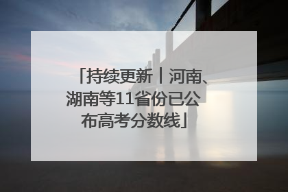 持续更新︱河南、湖南等11省份已公布高考分数线