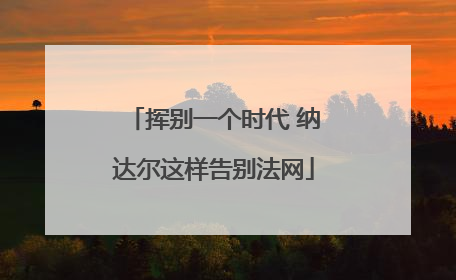 挥别一个时代 纳达尔这样告别法网