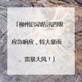 柳州启动防汛四级应急响应，特大暴雨、雷暴大风！
