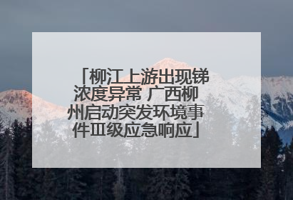 柳江上游出现锑浓度异常 广西柳州启动突发环境事件Ⅲ级应急响应