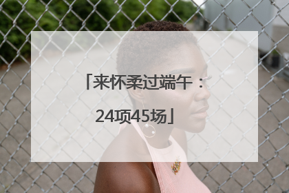来怀柔过端午：24项45场
