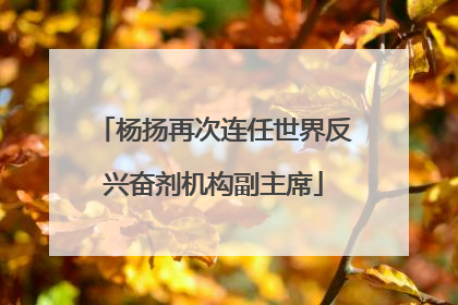 杨扬再次连任世界反兴奋剂机构副主席