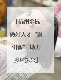 杭州余杭：做好人才“聚引留” 助力乡村振兴