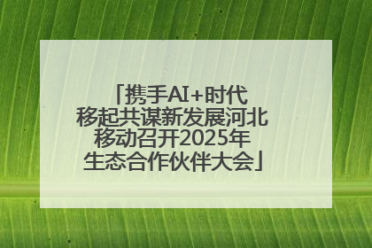 携手AI+时代 移起共谋新发展河北移动召开2025年生态合作伙伴大会