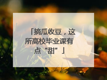 摘瓜收豆，这所高校毕业课有点“甜”